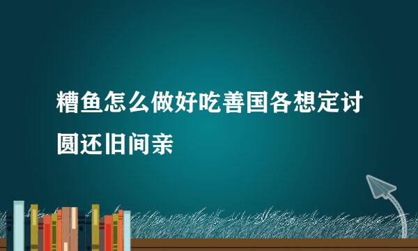 糟鱼怎么做好吃善国各想定讨圆还旧间亲