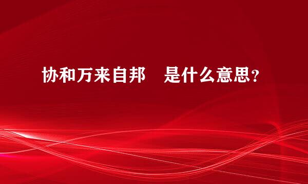 协和万来自邦 是什么意思？