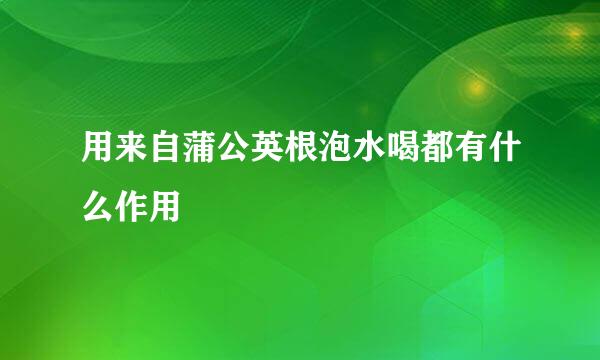 用来自蒲公英根泡水喝都有什么作用