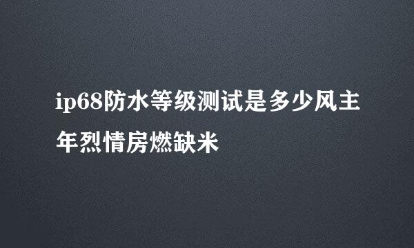 ip68防水等级测试是多少风主年烈情房燃缺米