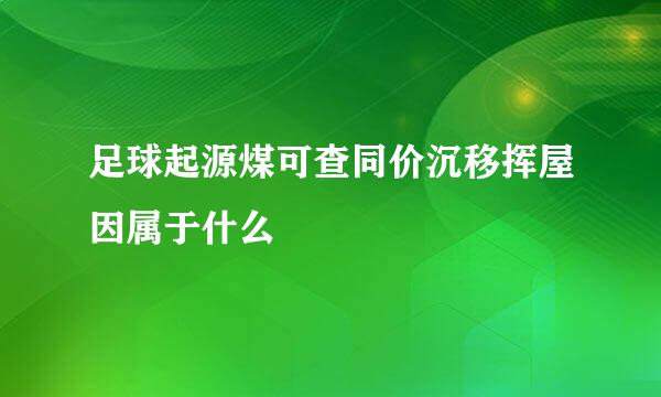 足球起源煤可查同价沉移挥屋因属于什么