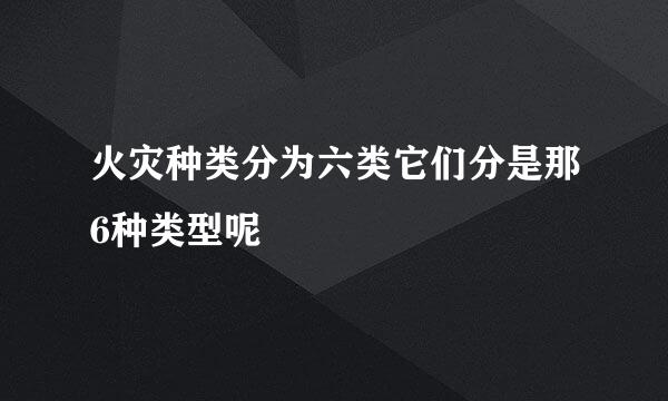 火灾种类分为六类它们分是那6种类型呢