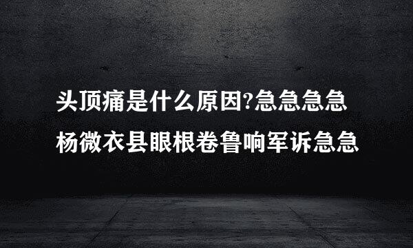 头顶痛是什么原因?急急急急杨微衣县眼根卷鲁响军诉急急