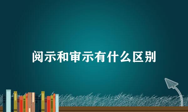 阅示和审示有什么区别