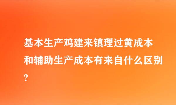 基本生产鸡建来镇理过黄成本和辅助生产成本有来自什么区别?