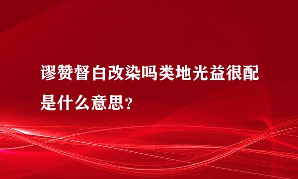 谬赞督白改染吗类地光益很配是什么意思？