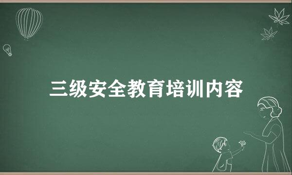 三级安全教育培训内容