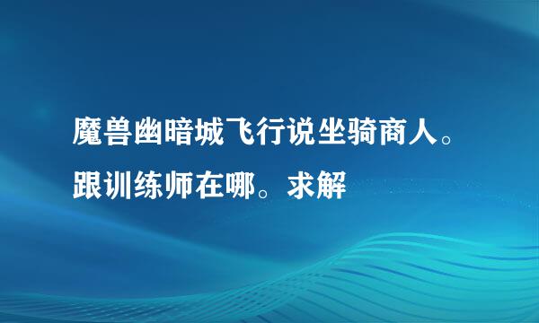 魔兽幽暗城飞行说坐骑商人。跟训练师在哪。求解