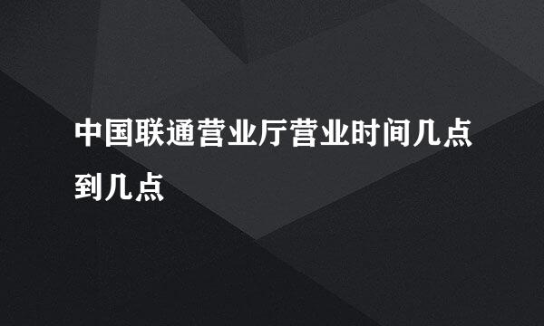 中国联通营业厅营业时间几点到几点