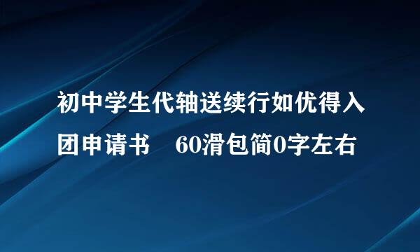 初中学生代轴送续行如优得入团申请书 60滑包简0字左右