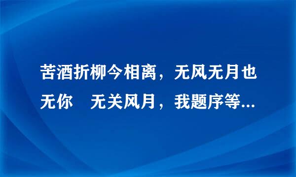 苦酒折柳今相离，无风无月也无你 无关风月，我题序等你回 这两句诗词有什么含义呀？