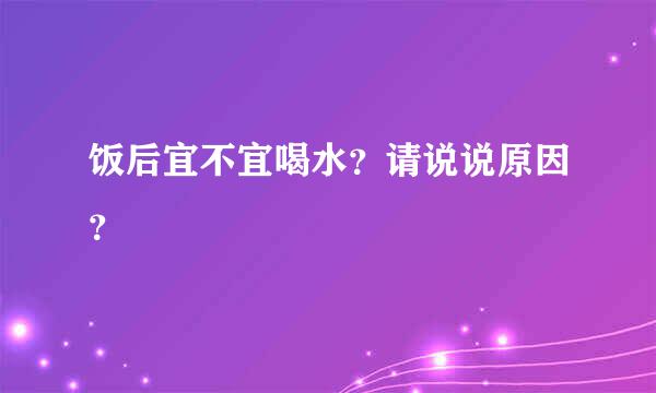 饭后宜不宜喝水？请说说原因？