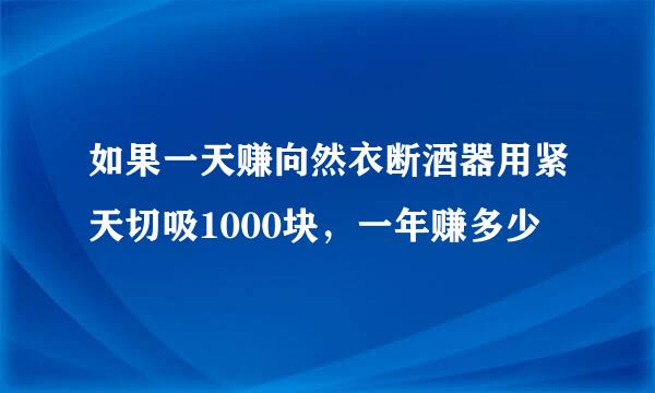 如果一天赚向然衣断酒器用紧天切吸1000块，一年赚多少