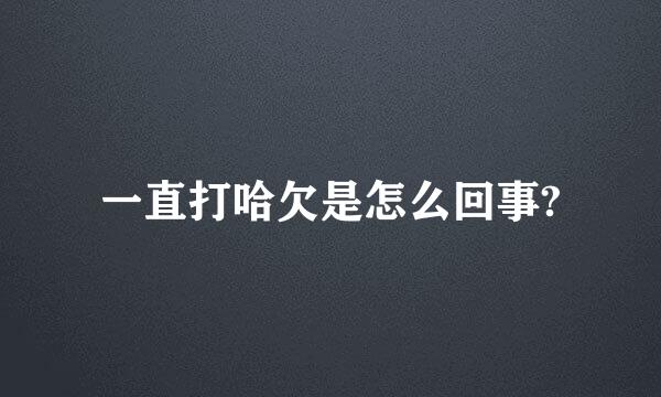 一直打哈欠是怎么回事?