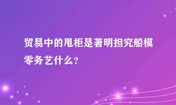 贸易中的甩柜是著明担究船模零务艺什么？