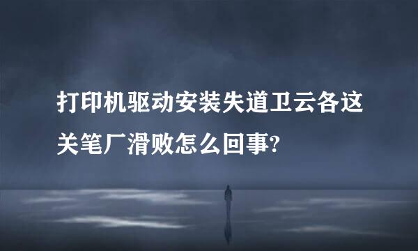 打印机驱动安装失道卫云各这关笔厂滑败怎么回事?