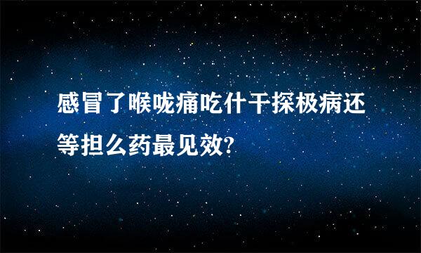 感冒了喉咙痛吃什干探极病还等担么药最见效?