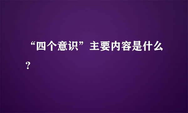 “四个意识”主要内容是什么？