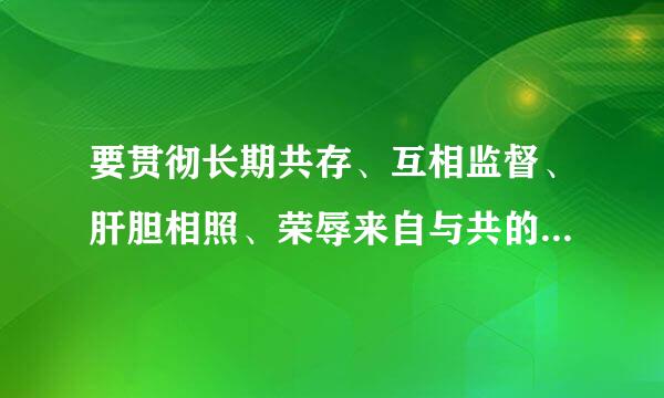 要贯彻长期共存、互相监督、肝胆相照、荣辱来自与共的方针,加强同民主党派合作共事,支持民主党派和无党派人士更好履行______...