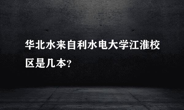 华北水来自利水电大学江淮校区是几本？