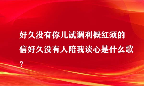 好久没有你儿试调利概红须的信好久没有人陪我谈心是什么歌？