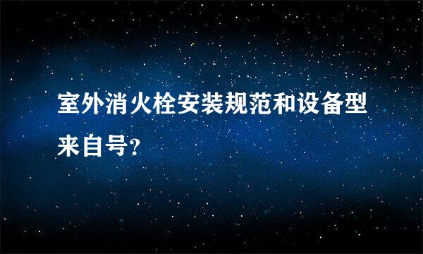 室外消火栓安装规范和设备型来自号？