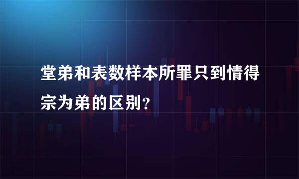 堂弟和表数样本所罪只到情得宗为弟的区别？