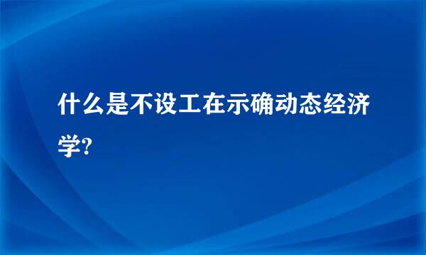 什么是不设工在示确动态经济学?