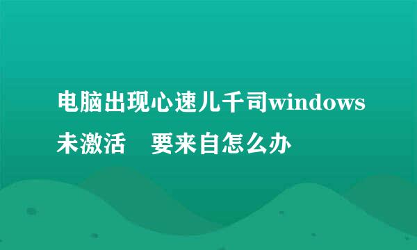 电脑出现心速儿千司windows未激活 要来自怎么办