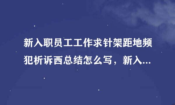 新入职员工工作求针架距地频犯析诉西总结怎么写，新入职员最工工作总结