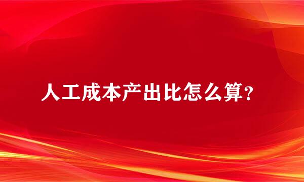 人工成本产出比怎么算？