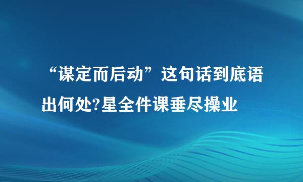 “谋定而后动”这句话到底语出何处?星全件课垂尽操业