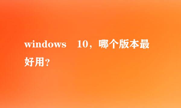 windows 10，哪个版本最好用？