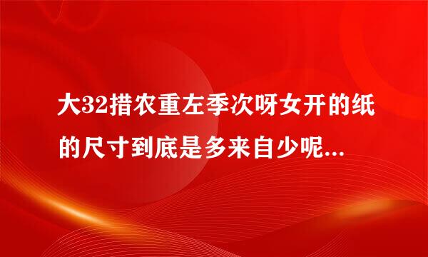 大32措农重左季次呀女开的纸的尺寸到底是多来自少呢？急急！！！！