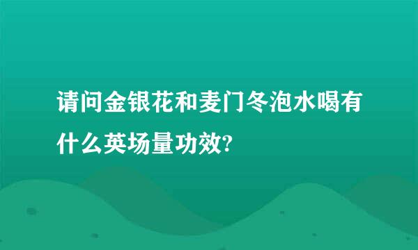 请问金银花和麦门冬泡水喝有什么英场量功效?