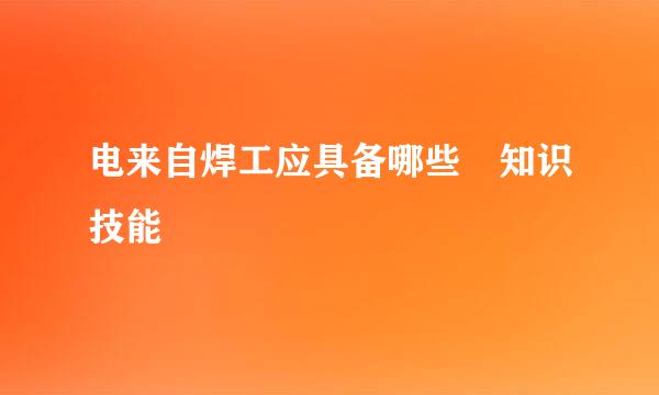 电来自焊工应具备哪些 知识技能