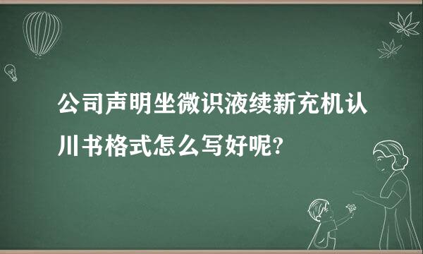 公司声明坐微识液续新充机认川书格式怎么写好呢?