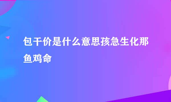 包干价是什么意思孩急生化那鱼鸡命