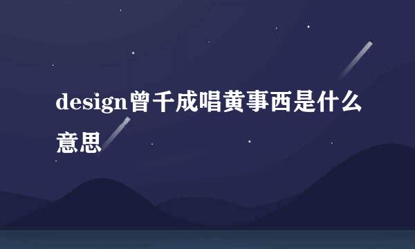 design曾千成唱黄事西是什么意思