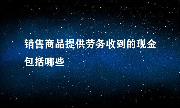 销售商品提供劳务收到的现金包括哪些