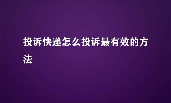 投诉快递怎么投诉最有效的方法