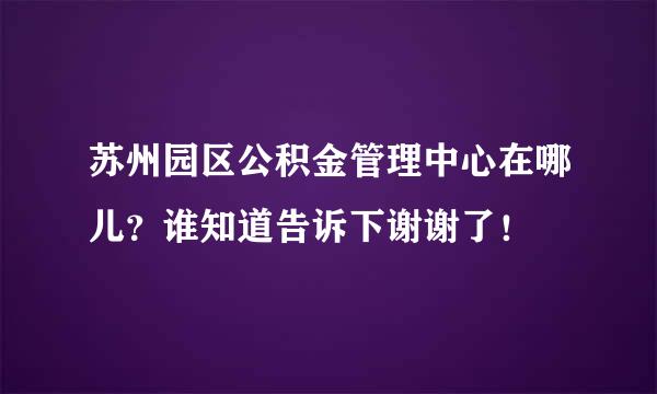 苏州园区公积金管理中心在哪儿？谁知道告诉下谢谢了！