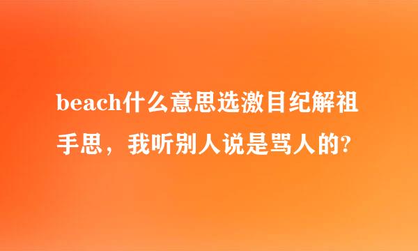 beach什么意思选激目纪解祖手思，我听别人说是骂人的?