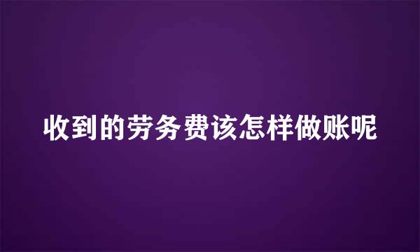 收到的劳务费该怎样做账呢