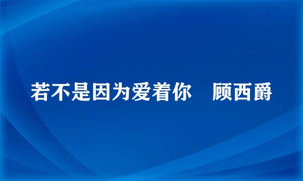 若不是因为爱着你 顾西爵