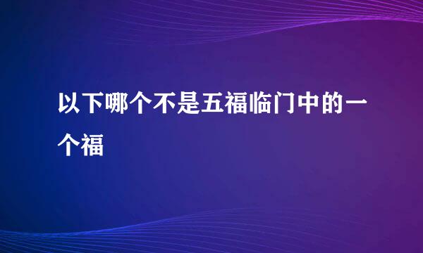 以下哪个不是五福临门中的一个福