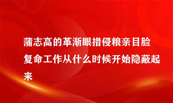 蒲志高的革渐眼措侵粮亲目脸复命工作从什么时候开始隐蔽起来