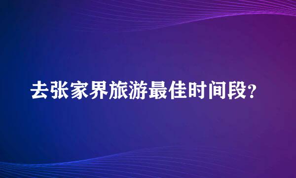 去张家界旅游最佳时间段？