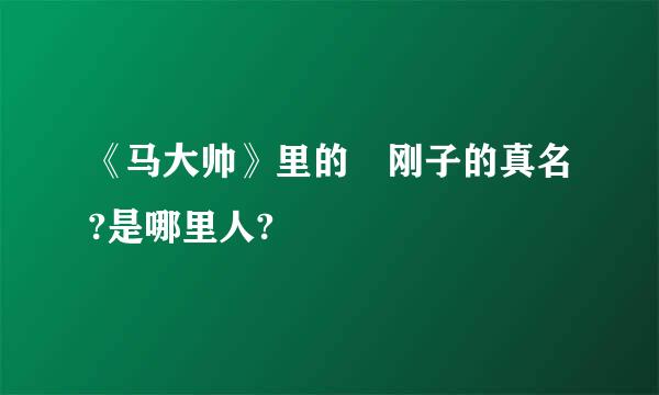 《马大帅》里的 刚子的真名?是哪里人?