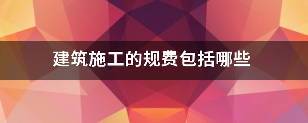 建筑施来自工的规费包括哪些